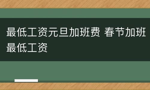 最低工资元旦加班费 春节加班最低工资