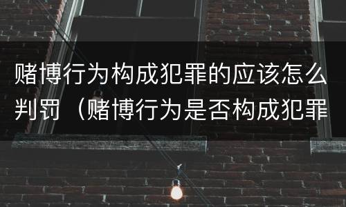赌博行为构成犯罪的应该怎么判罚（赌博行为是否构成犯罪）