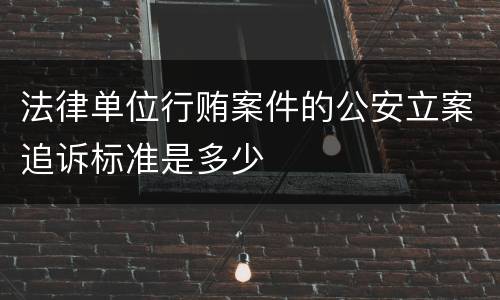 法律单位行贿案件的公安立案追诉标准是多少
