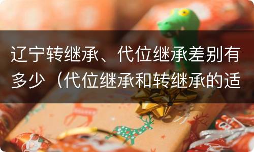 辽宁转继承、代位继承差别有多少（代位继承和转继承的适用范围）