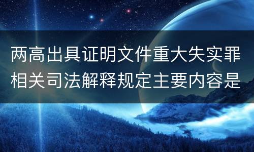 两高出具证明文件重大失实罪相关司法解释规定主要内容是什么