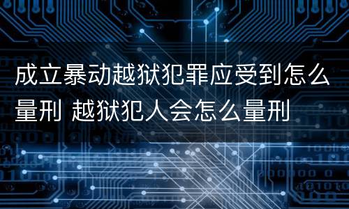 成立暴动越狱犯罪应受到怎么量刑 越狱犯人会怎么量刑