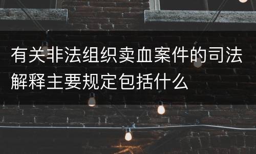有关非法组织卖血案件的司法解释主要规定包括什么
