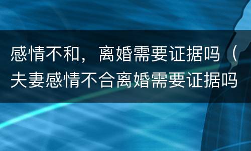 感情不和，离婚需要证据吗（夫妻感情不合离婚需要证据吗）