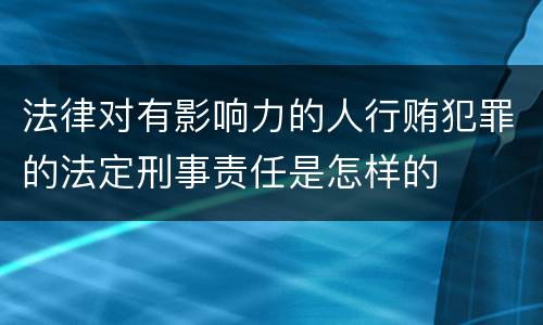 法律对有影响力的人行贿犯罪的法定刑事责任是怎样的