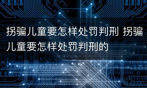 拐骗儿童要怎样处罚判刑 拐骗儿童要怎样处罚判刑的