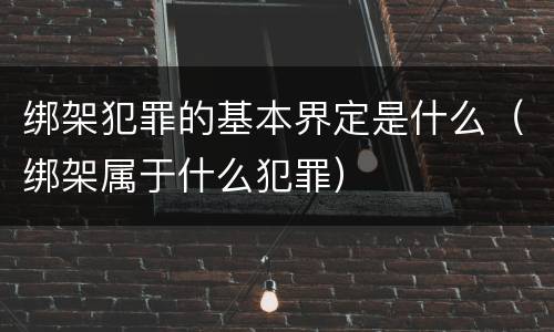 绑架犯罪的基本界定是什么（绑架属于什么犯罪）