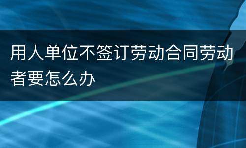用人单位不签订劳动合同劳动者要怎么办