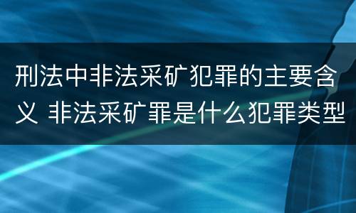 刑法中非法采矿犯罪的主要含义 非法采矿罪是什么犯罪类型