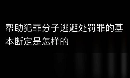 帮助犯罪分子逃避处罚罪的基本断定是怎样的