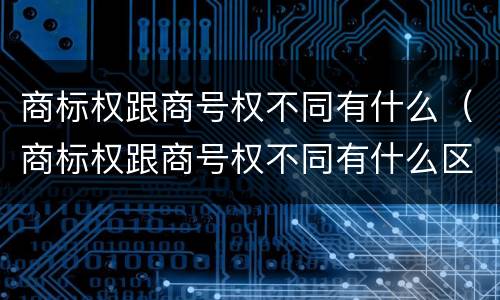 商标权跟商号权不同有什么（商标权跟商号权不同有什么区别）