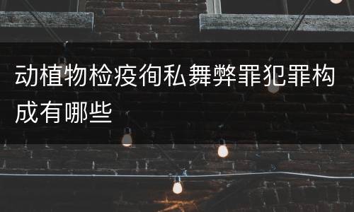 动植物检疫徇私舞弊罪犯罪构成有哪些