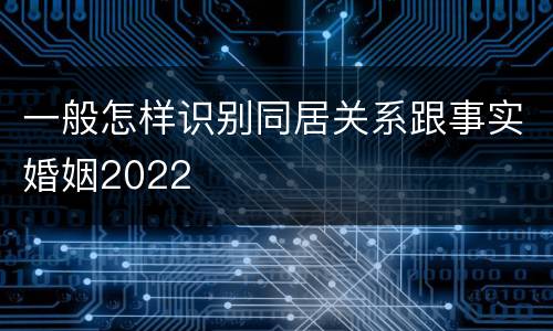 一般怎样识别同居关系跟事实婚姻2022