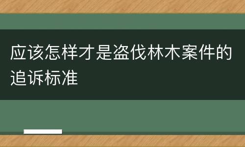 应该怎样才是盗伐林木案件的追诉标准