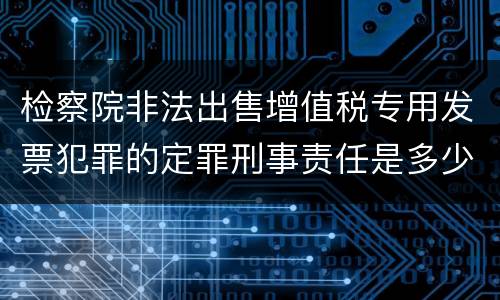 检察院非法出售增值税专用发票犯罪的定罪刑事责任是多少