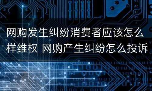 网购发生纠纷消费者应该怎么样维权 网购产生纠纷怎么投诉