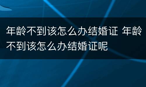 年龄不到该怎么办结婚证 年龄不到该怎么办结婚证呢