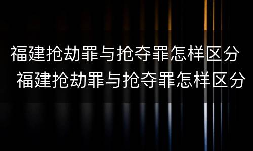 福建抢劫罪与抢夺罪怎样区分 福建抢劫罪与抢夺罪怎样区分的