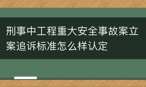 刑事中工程重大安全事故案立案追诉标准怎么样认定