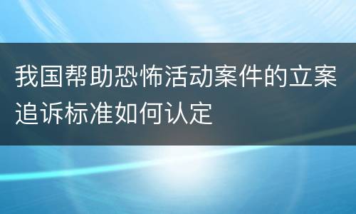 我国帮助恐怖活动案件的立案追诉标准如何认定