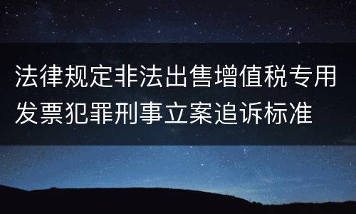 法律规定非法出售增值税专用发票犯罪刑事立案追诉标准
