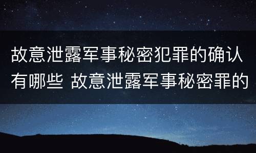 故意泄露军事秘密犯罪的确认有哪些 故意泄露军事秘密罪的主体