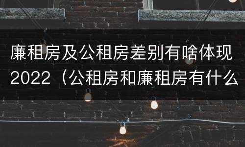 廉租房及公租房差别有啥体现2022（公租房和廉租房有什么区别?2019年的）