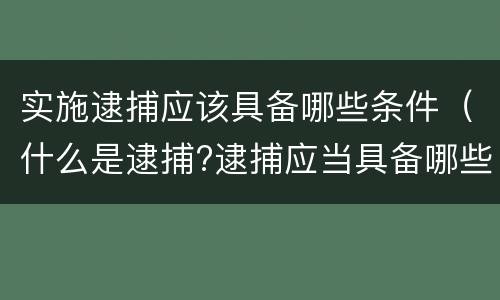 实施逮捕应该具备哪些条件（什么是逮捕?逮捕应当具备哪些条件?）