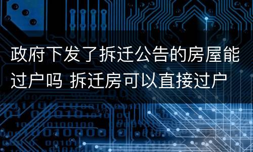 政府下发了拆迁公告的房屋能过户吗 拆迁房可以直接过户