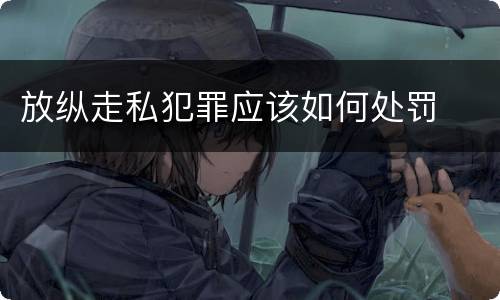 放纵走私犯罪应该如何处罚