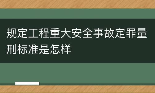 规定工程重大安全事故定罪量刑标准是怎样