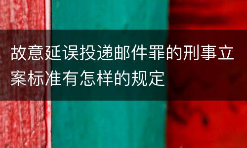 故意延误投递邮件罪的刑事立案标准有怎样的规定