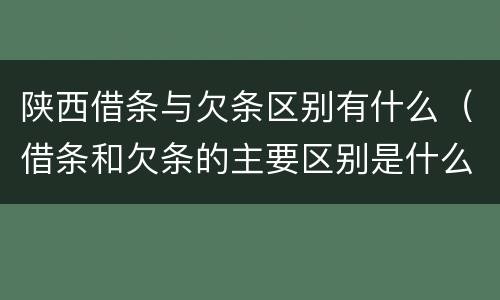 陕西借条与欠条区别有什么（借条和欠条的主要区别是什么）