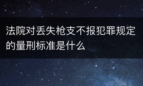 法院对丢失枪支不报犯罪规定的量刑标准是什么