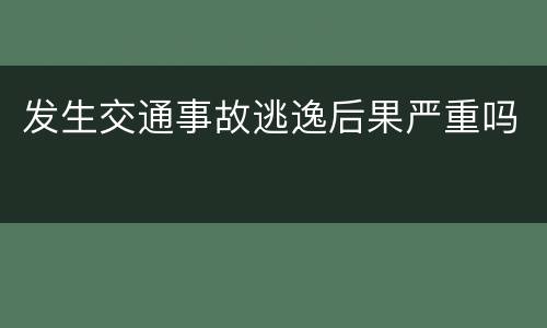 发生交通事故逃逸后果严重吗