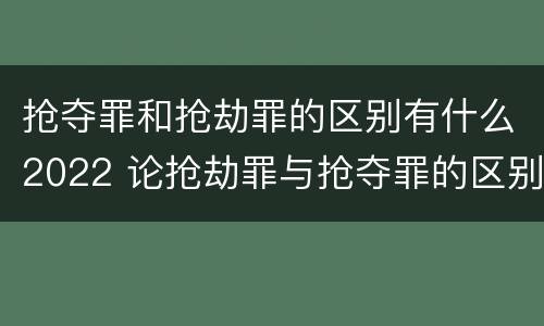 抢夺罪和抢劫罪的区别有什么2022 论抢劫罪与抢夺罪的区别