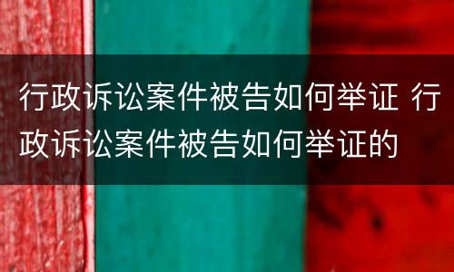 行政诉讼案件被告如何举证 行政诉讼案件被告如何举证的