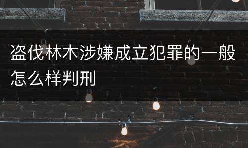 盗伐林木涉嫌成立犯罪的一般怎么样判刑