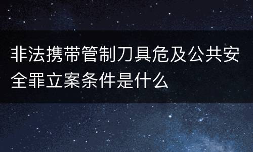 非法携带管制刀具危及公共安全罪立案条件是什么