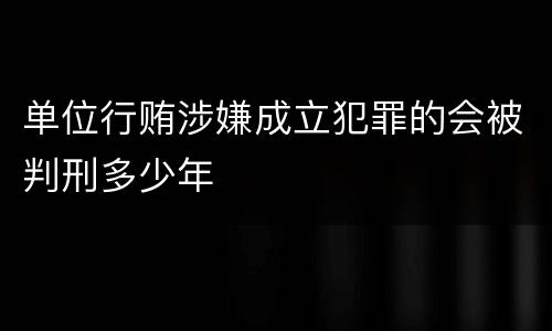 单位行贿涉嫌成立犯罪的会被判刑多少年