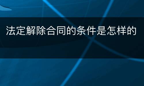 法定解除合同的条件是怎样的