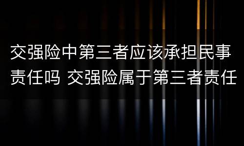 交强险中第三者应该承担民事责任吗 交强险属于第三者责任险吗
