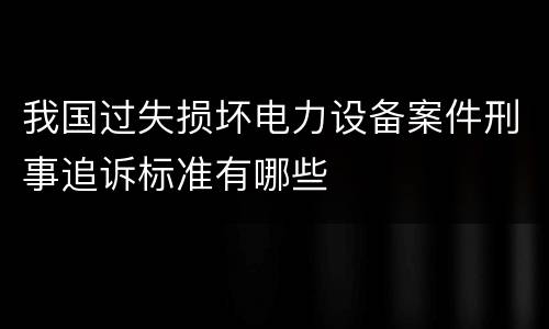 我国过失损坏电力设备案件刑事追诉标准有哪些