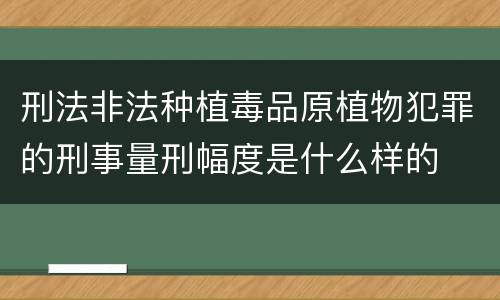 刑法非法种植毒品原植物犯罪的刑事量刑幅度是什么样的