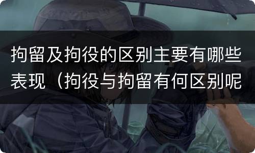 拘留及拘役的区别主要有哪些表现（拘役与拘留有何区别呢举例说明）