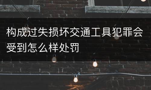 构成过失损坏交通工具犯罪会受到怎么样处罚