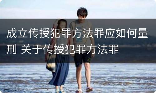 成立传授犯罪方法罪应如何量刑 关于传授犯罪方法罪