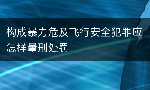 构成暴力危及飞行安全犯罪应怎样量刑处罚