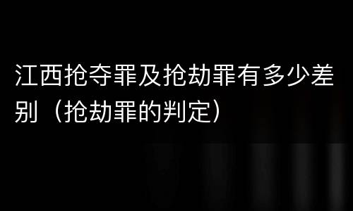 江西抢夺罪及抢劫罪有多少差别（抢劫罪的判定）