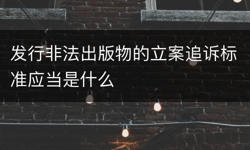 发行非法出版物的立案追诉标准应当是什么
